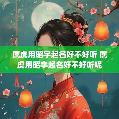 属虎用昭字起名好不好听 属虎用昭字起名好不好听呢