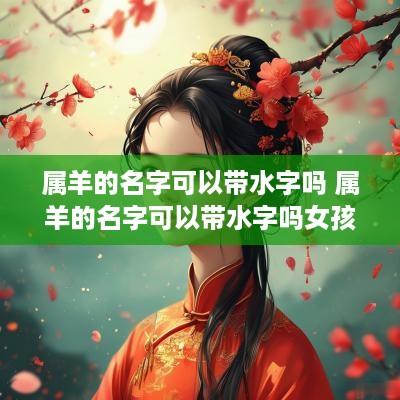 属羊的名字可以带水字吗 属羊的名字可以带水字吗女孩