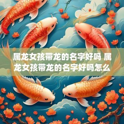 属龙女孩带龙的名字好吗 属龙女孩带龙的名字好吗怎么取