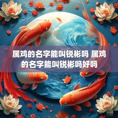 属鸡的名字能叫锐彬吗 属鸡的名字能叫锐彬吗好吗