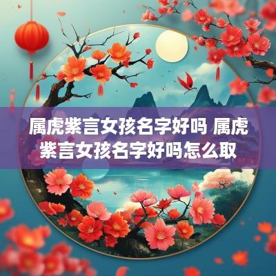 属虎紫言女孩名字好吗 属虎紫言女孩名字好吗怎么取