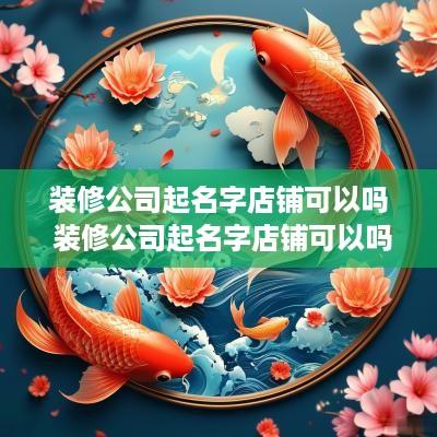 装修公司起名字店铺可以吗 装修公司起名字店铺可以吗怎么起