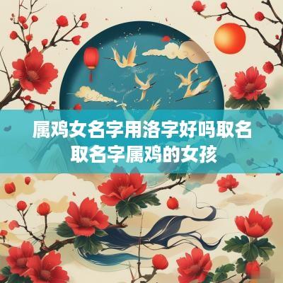 属鸡女名字用洛字好吗取名 取名字属鸡的女孩