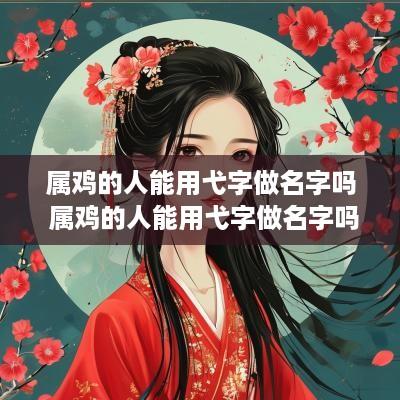 属鸡的人能用弋字做名字吗 属鸡的人能用弋字做名字吗女孩