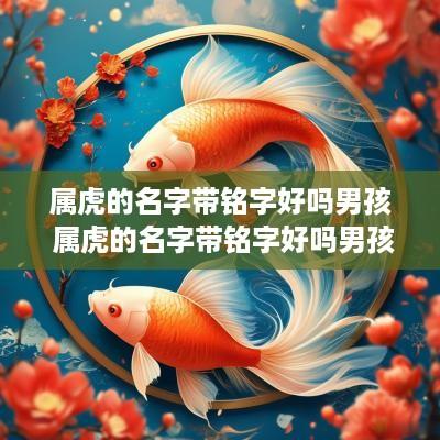 属虎的名字带铭字好吗男孩 属虎的名字带铭字好吗男孩怎么取