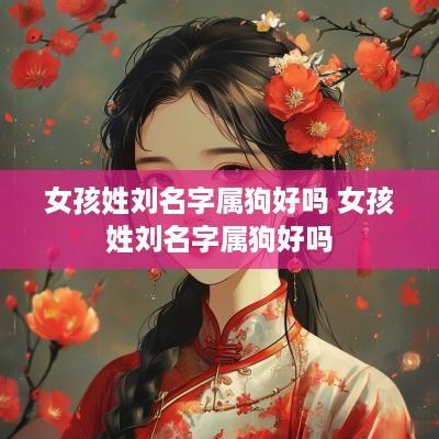 女孩姓刘名字属狗好吗 女孩姓刘名字属狗好吗 女孩姓刘名字属狗好吗 女孩姓刘名字属狗好吗