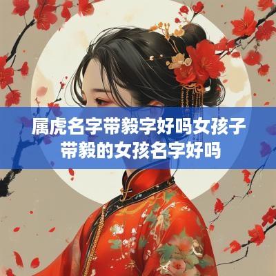 属虎名字带毅字好吗女孩子 带毅的女孩名字好吗