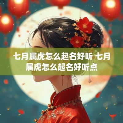 七月属虎怎么起名好听 七月属虎怎么起名好听点 七月属虎怎么起名好听 七月属虎怎么起名好听点
