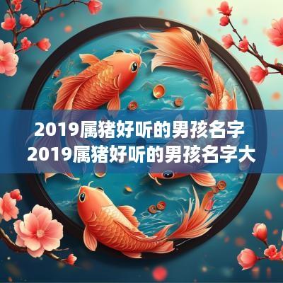 2019属猪好听的男孩名字 2019属猪好听的男孩名字大全