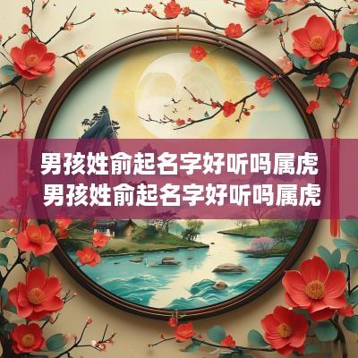 男孩姓俞起名字好听吗属虎 男孩姓俞起名字好听吗属虎的