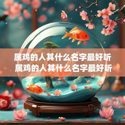 属鸡的人其什么名字最好听 属鸡的人其什么名字最好听女孩