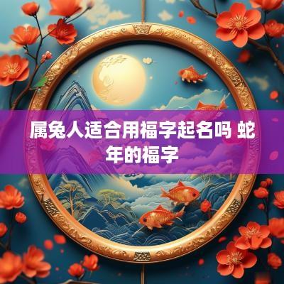 属兔人适合用福字起名吗 蛇年的福字