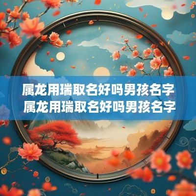 属龙用瑞取名好吗男孩名字 属龙用瑞取名好吗男孩名字怎么取