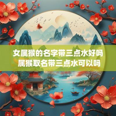 女属猴的名字带三点水好吗 属猴取名带三点水可以吗
