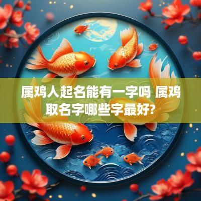 属鸡人起名能有一字吗 属鸡取名字哪些字最好?