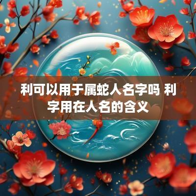 利可以用于属蛇人名字吗 利字用在人名的含义