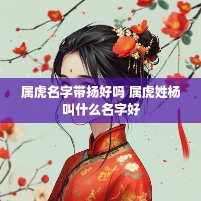 属虎名字带扬好吗 属虎姓杨叫什么名字好