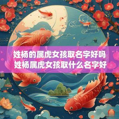 姓杨的属虎女孩取名字好吗 姓杨属虎女孩取什么名字好