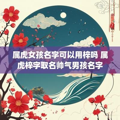 属虎女孩名字可以用梓吗 属虎梓字取名帅气男孩名字