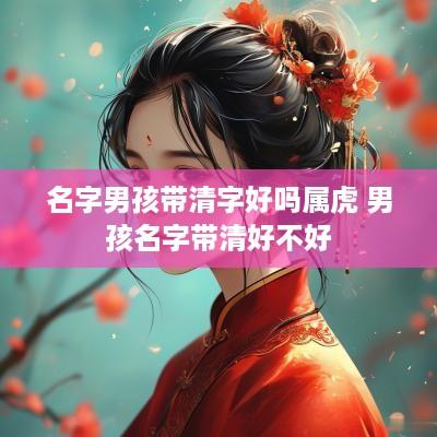 名字男孩带清字好吗属虎 男孩名字带清好不好