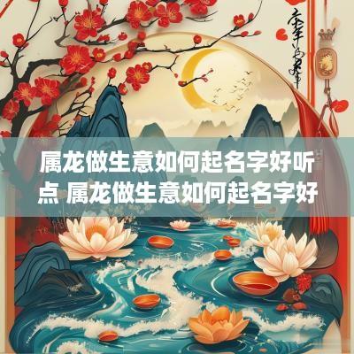 属龙做生意如何起名字好听点 属龙做生意如何起名字好听点呢