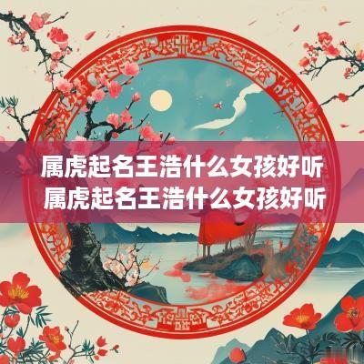 属虎起名王浩什么女孩好听 属虎起名王浩什么女孩好听点
