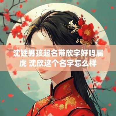 沈姓男孩起名带欣字好吗属虎 沈欣这个名字怎么样