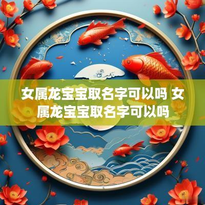女属龙宝宝取名字可以吗 女属龙宝宝取名字可以吗