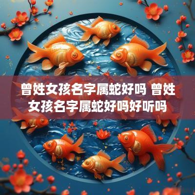 曾姓女孩名字属蛇好吗 曾姓女孩名字属蛇好吗好听吗