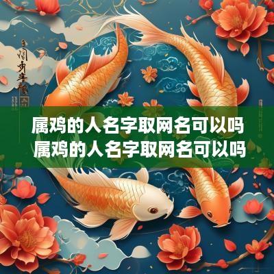 属鸡的人名字取网名可以吗 属鸡的人名字取网名可以吗女
