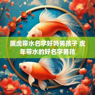 属虎带水名字好吗男孩子 蛇年带水的好名字男孩