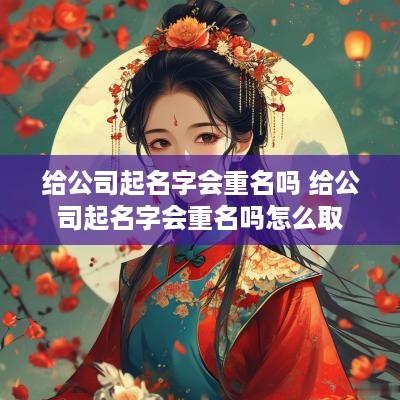给公司起名字会重名吗 给公司起名字会重名吗怎么取