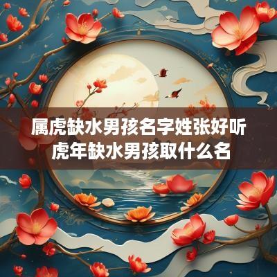属虎缺水男孩名字姓张好听 蛇年缺水男孩取什么名