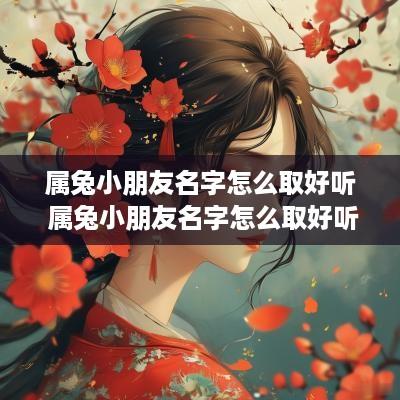 属兔小朋友名字怎么取好听 属兔小朋友名字怎么取好听点