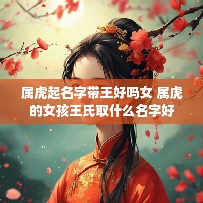 属虎起名字带王好吗女 属虎的女孩王氏取什么名字好