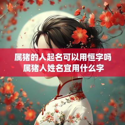 属猪的人起名可以用恒字吗 属猪人姓名宜用什么字