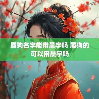 属狗名字能带晨字吗 属狗的可以用晨字吗
