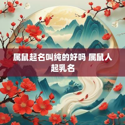 属鼠起名叫纯的好吗 属鼠人起乳名