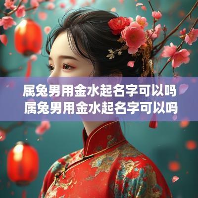属兔男用金水起名字可以吗 属兔男用金水起名字可以吗好吗