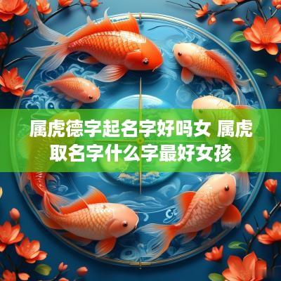 属虎德字起名字好吗女 属虎取名字什么字最好女孩