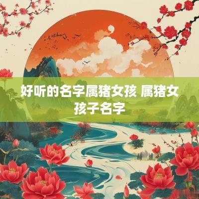 好听的名字属猪女孩 属猪女孩子名字