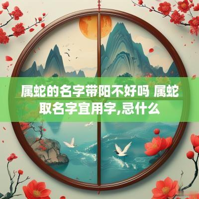 属蛇的名字带阳不好吗 属蛇取名字宜用字,忌什么