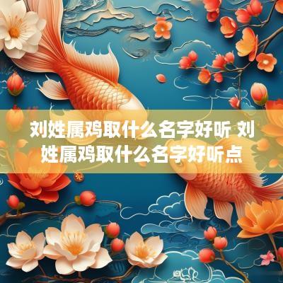 刘姓属鸡取什么名字好听 刘姓属鸡取什么名字好听点