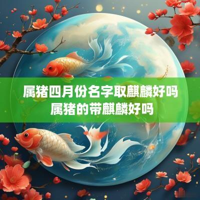 属猪四月份名字取麒麟好吗 属猪的带麒麟好吗