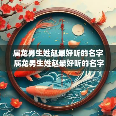 属龙男生姓赵最好听的名字 属龙男生姓赵最好听的名字有哪些
