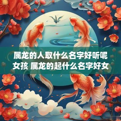 属龙的人取什么名字好听呢女孩 属龙的起什么名字好女