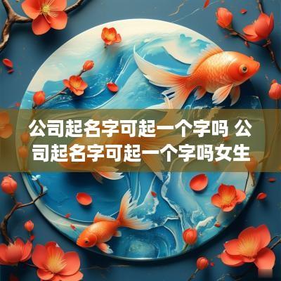 公司起名字可起一个字吗 公司起名字可起一个字吗女生