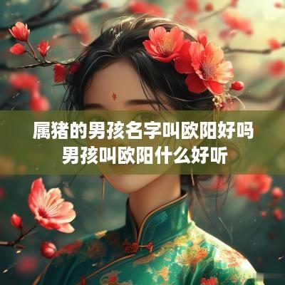 属猪的男孩名字叫欧阳好吗 男孩叫欧阳什么好听