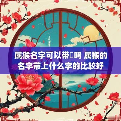 属猴名字可以带玥吗 属猴的名字带上什么字的比较好