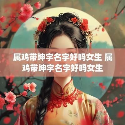 属鸡带坤字名字好吗女生 属鸡带坤字名字好吗女生
